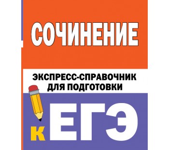 Сочинение. Экспресс-справочник для подготовки к ЕГЭ