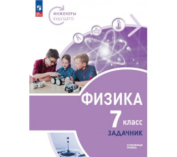 Физика. Инженеры будущего. 7 класс. Углублённый уровень. Задачник. Учебное пособие
