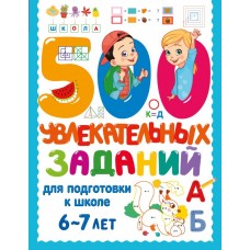 500 увлекательных заданий для подготовки к школе. 6-7 лет 500 увлекательных заданий для подготовки к школе. 6-7 лет