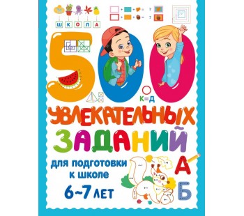 500 увлекательных заданий для подготовки к школе. 6-7 лет