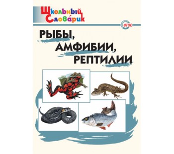 Рыбы, амфибии, рептилии. Школьный словарик